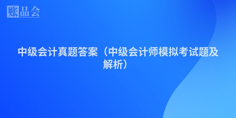 中级会计真题答案（中级会计师模拟考试题及解析）