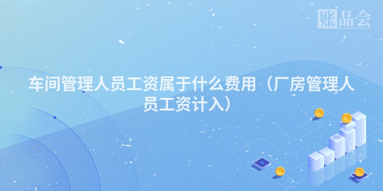 车间管理人员工资属于什么费用（厂房管理人员工资计入）