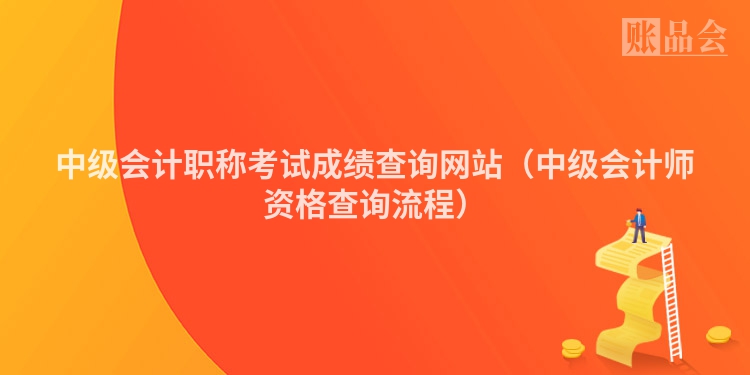 中级会计职称考试成绩查询网站（中级会计师资格查询流程）