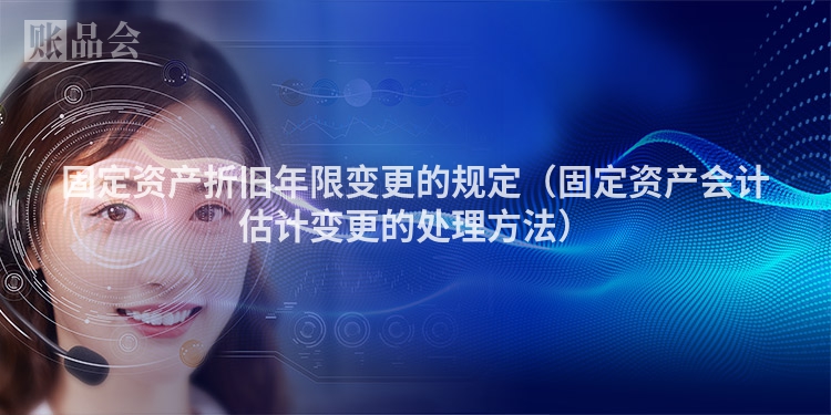 固定资产折旧年限变更的规定（固定资产会计估计变更的处理方法）