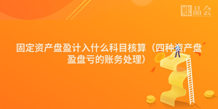 固定资产盘盈计入什么科目核算（四种资产盘盈盘亏的账务处理）