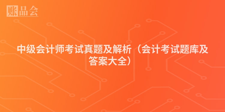 中级会计师考试真题及解析（会计考试题库及答案大全）