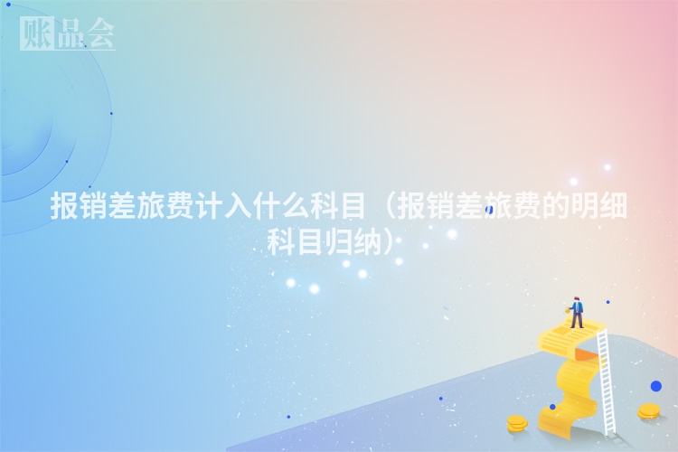 报销差旅费计入什么科目（报销差旅费的明细科目归纳）