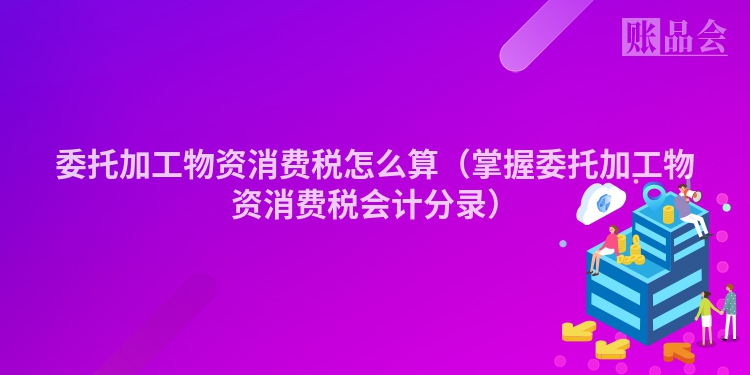 委托加工物资消费税怎么算（掌握委托加工物资消费税会计分录）