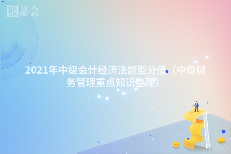 2021年中级会计经济法题型分值（中级财务管理重点知识整理）