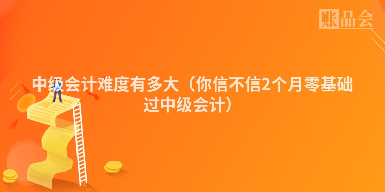 中级会计难度有多大（你信不信2个月零基础过中级会计）