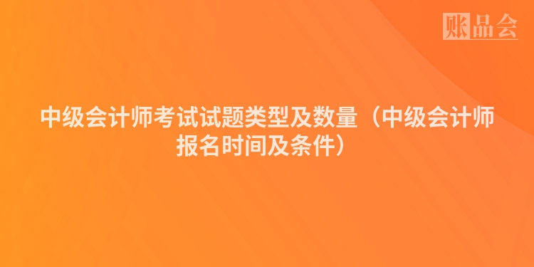 中级会计师考试试题类型及数量（中级会计师报名时间及条件）