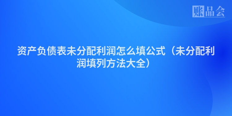 资产负债表未分配利润怎么填公式（未分配利润填列方法大全）