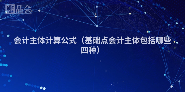 会计主体计算公式（基础点会计主体包括哪些四种）
