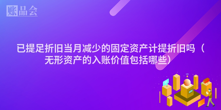 已提足折旧当月减少的固定资产计提折旧吗（无形资产的入账价值包括哪些）