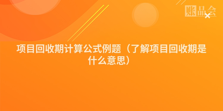 项目回收期计算公式例题（了解项目回收期是什么意思）