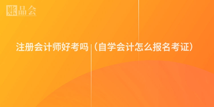 注册会计师好考吗（自学会计怎么报名考证）