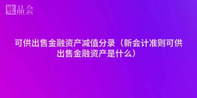 可供出售金融资产减值分录（新会计准则可供出售金融资产是什么）