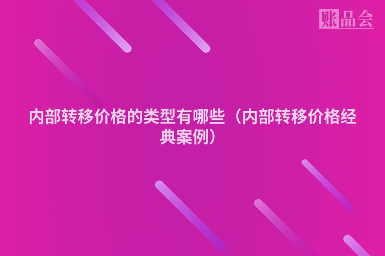 内部转移价格的类型有哪些（内部转移价格经典案例）