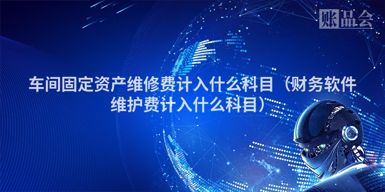 车间固定资产维修费计入什么科目（财务软件维护费计入什么科目）