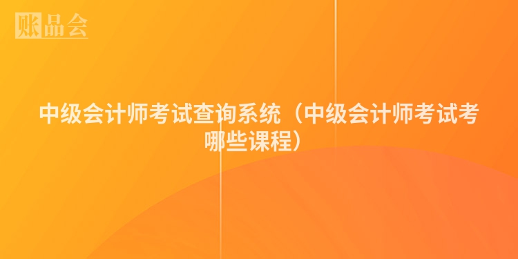 中级会计师考试查询系统（中级会计师考试考哪些课程）