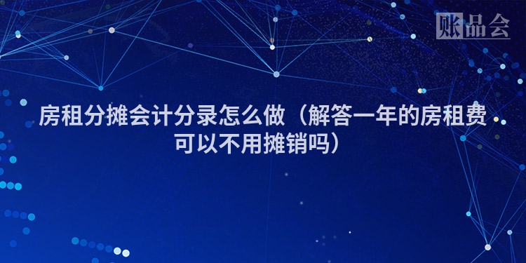 房租分摊会计分录怎么做（解答一年的房租费可以不用摊销吗）