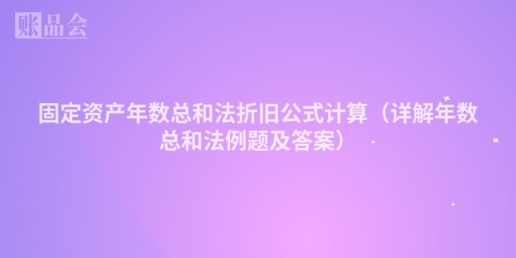 固定资产年数总和法折旧公式计算（详解年数总和法例题及答案）