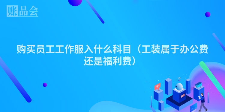 购买员工工作服入什么科目（工装属于办公费还是福利费）