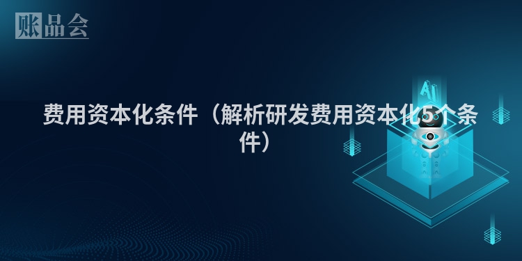 费用资本化条件（解析研发费用资本化5个条件）