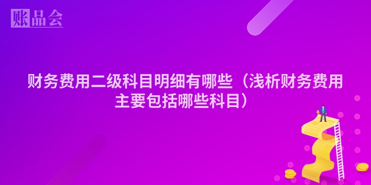 财务费用二级科目明细有哪些（浅析财务费用主要包括哪些科目）