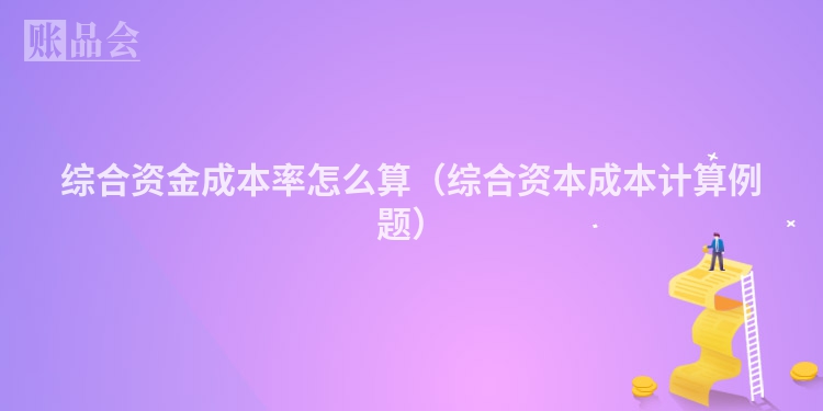 综合资金成本率怎么算（综合资本成本计算例题）