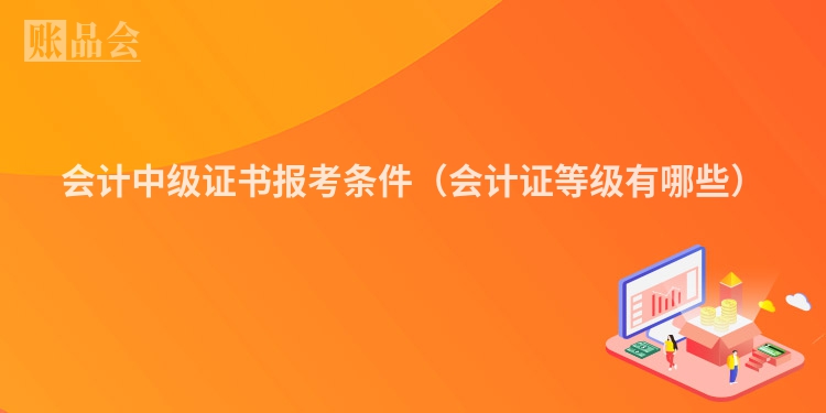 会计中级证书报考条件（会计证等级有哪些）