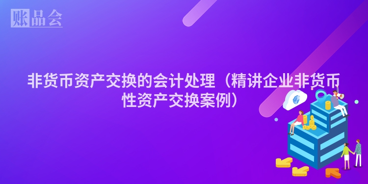 非货币资产交换的会计处理（精讲企业非货币性资产交换案例）