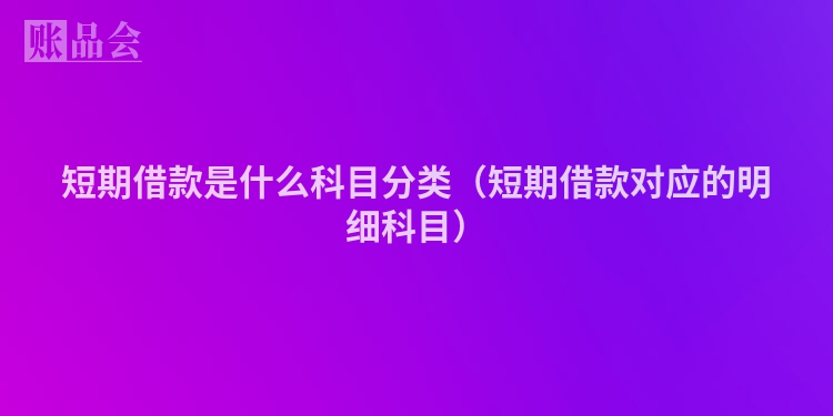 短期借款是什么科目分类（短期借款对应的明细科目）