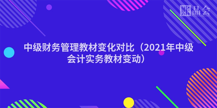 中级财务管理教材变化对比（2021年中级会计实务教材变动）