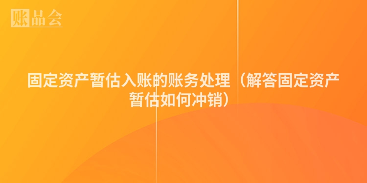 固定资产暂估入账的账务处理（解答固定资产暂估如何冲销）