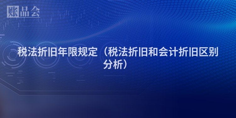 税法折旧年限规定（税法折旧和会计折旧区别分析）