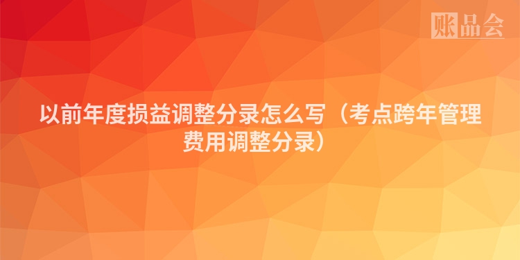 以前年度损益调整分录怎么写（考点跨年管理费用调整分录）