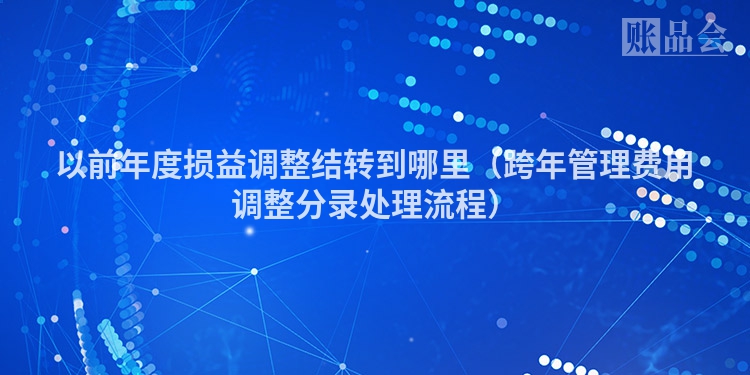 以前年度损益调整结转到哪里（跨年管理费用调整分录处理流程）