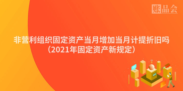 非营利组织固定资产当月增加当月计提折旧吗（2021年固定资产新规定）