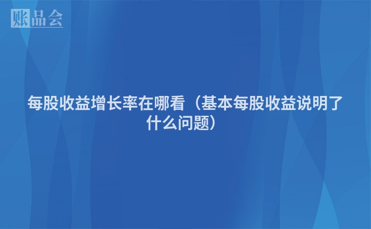 每股收益增长率在哪看（基本每股收益说明了什么问题）
