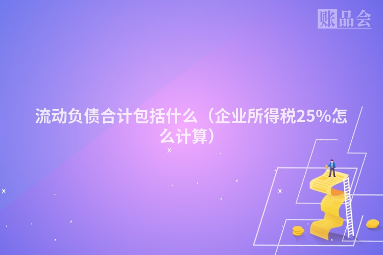 流动负债合计包括什么（企业所得税25%怎么计算）