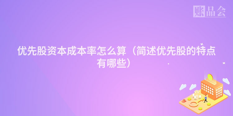 优先股资本成本率怎么算（简述优先股的特点有哪些）