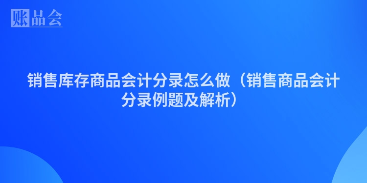 销售库存商品会计分录怎么做（销售商品会计分录例题及解析）