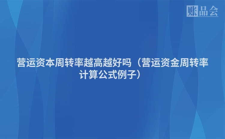 营运资本周转率越高越好吗（营运资金周转率计算公式例子）