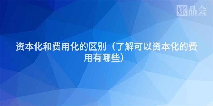资本化和费用化的区别（了解可以资本化的费用有哪些）