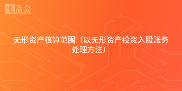 无形资产核算范围（以无形资产投资入股账务处理方法）