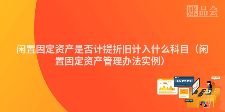 闲置固定资产是否计提折旧计入什么科目（闲置固定资产管理办法实例）