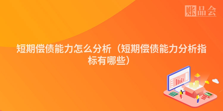短期偿债能力怎么分析（短期偿债能力分析指标有哪些）