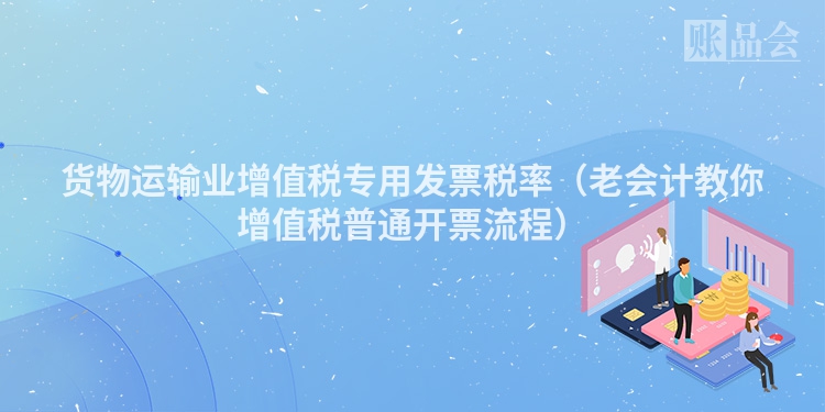 货物运输业增值税专用发票税率（老会计教你增值税普通开票流程）