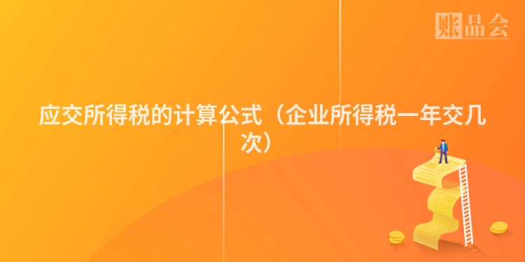 应交所得税的计算公式（企业所得税一年交几次）