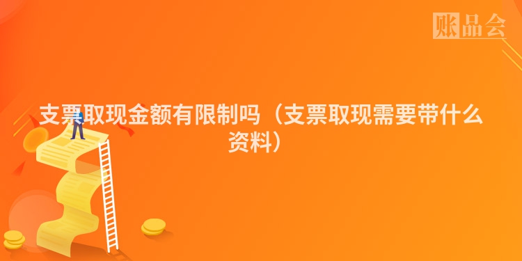 支票取现金额有限制吗（支票取现需要带什么资料）