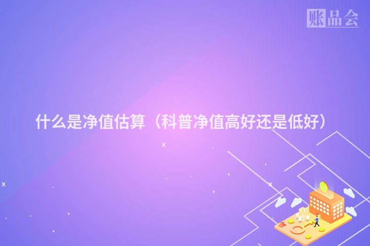 什么是净值估算（科普净值高好还是低好）
