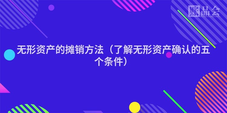 无形资产的摊销方法（了解无形资产确认的五个条件）