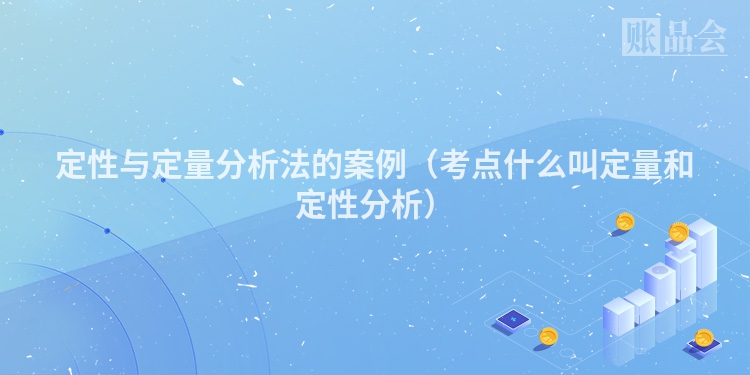 定性与定量分析法的案例（考点什么叫定量和定性分析）